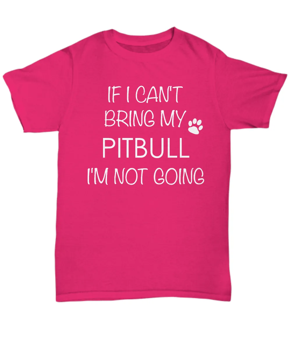 Pitbull Shirts - If I Can't Bring My Pitbull I'm Not Going Unisex T-Shirt Pit Bull Gifts